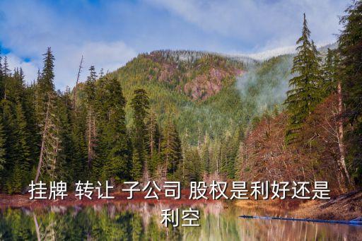 掛牌 轉讓 子公司 股權是利好還是利空