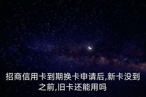 招商信用卡到期換卡申請(qǐng)后,新卡沒(méi)到之前,舊卡還能用嗎