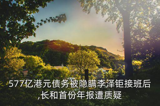577億港元債務(wù)被隱瞞李澤鉅接班后,長和首份年報遭質(zhì)疑