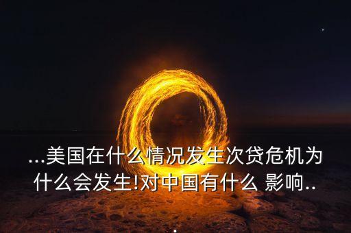 ...美國在什么情況發(fā)生次貸危機(jī)為什么會(huì)發(fā)生!對(duì)中國有什么 影響...
