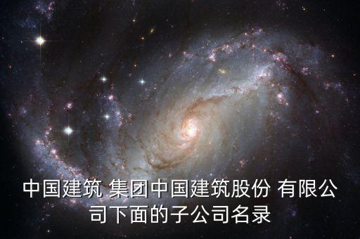 中國建筑 集團(tuán)中國建筑股份 有限公司下面的子公司名錄