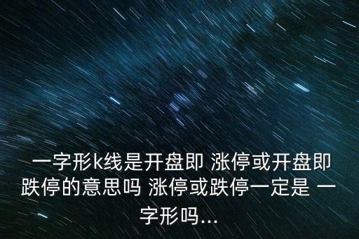  一字形k線是開盤即 漲?；蜷_盤即跌停的意思嗎 漲?；虻Ｒ欢ㄊ?一字形嗎...