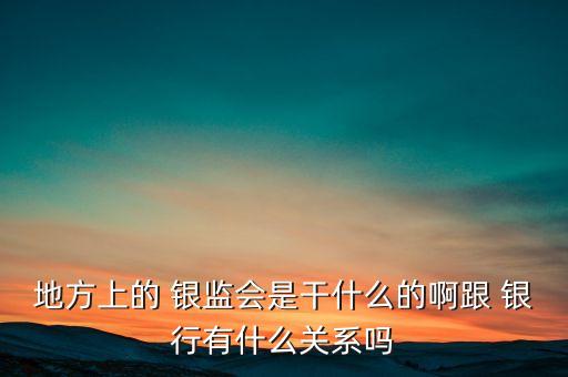 地方上的 銀監(jiān)會是干什么的啊跟 銀行有什么關系嗎