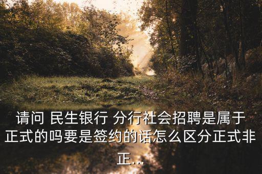 請(qǐng)問(wèn) 民生銀行 分行社會(huì)招聘是屬于正式的嗎要是簽約的話(huà)怎么區(qū)分正式非正...