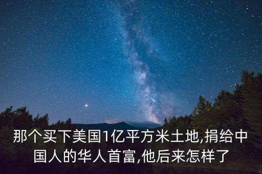 那個(gè)買下美國1億平方米土地,捐給中國人的華人首富,他后來怎樣了