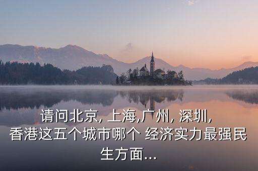 請(qǐng)問(wèn)北京, 上海,廣州, 深圳, 香港這五個(gè)城市哪個(gè) 經(jīng)濟(jì)實(shí)力最強(qiáng)民生方面...