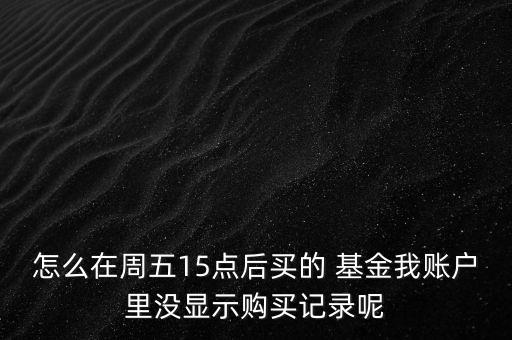 怎么在周五15點(diǎn)后買的 基金我賬戶里沒(méi)顯示購(gòu)買記錄呢