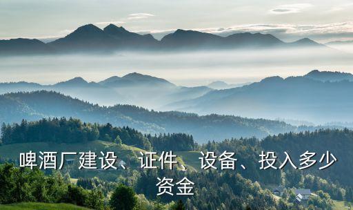  啤酒廠建設(shè)、證件、設(shè)備、投入多少資金