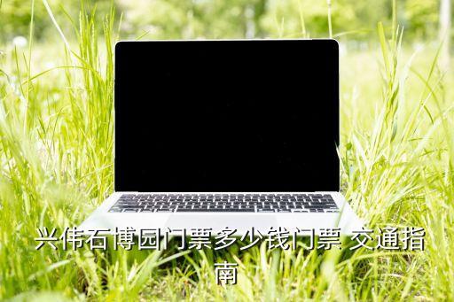  興偉石博園門(mén)票多少錢門(mén)票 交通指南