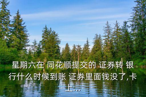 星期六在 同花順提交的 證券轉(zhuǎn) 銀行什么時(shí)候到賬 證券里面錢沒(méi)了,卡上...