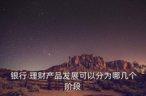  銀行 理財(cái)產(chǎn)品發(fā)展可以分為哪幾個階段