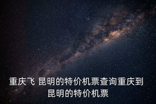 重慶飛 昆明的特價機(jī)票查詢重慶到 昆明的特價機(jī)票