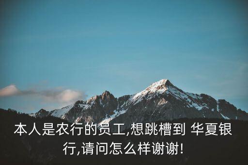 本人是農行的員工,想跳槽到 華夏銀行,請問怎么樣謝謝!