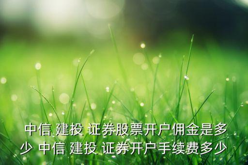  中信 建投 證券股票開(kāi)戶傭金是多少 中信 建投 證券開(kāi)戶手續(xù)費(fèi)多少