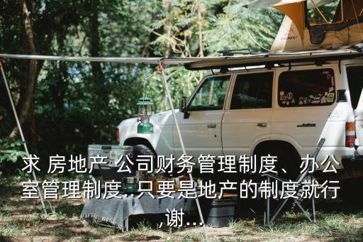 求 房地產(chǎn) 公司財(cái)務(wù)管理制度、辦公室管理制度..只要是地產(chǎn)的制度就行,謝...