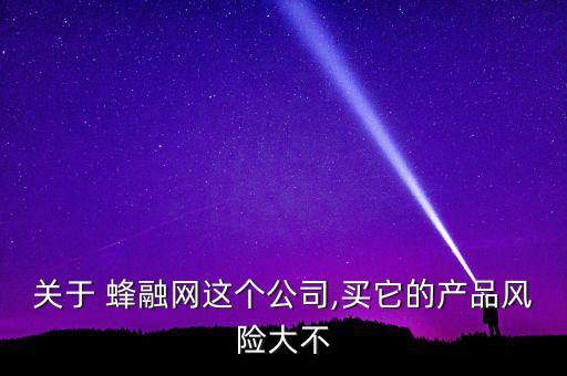 關(guān)于 蜂融網(wǎng)這個公司,買它的產(chǎn)品風(fēng)險(xiǎn)大不