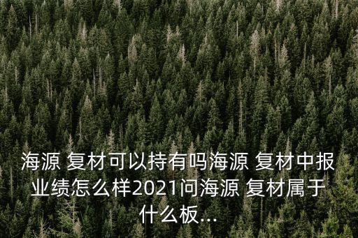 海源 復(fù)材可以持有嗎海源 復(fù)材中報(bào)業(yè)績(jī)?cè)趺礃?021問海源 復(fù)材屬于什么板...