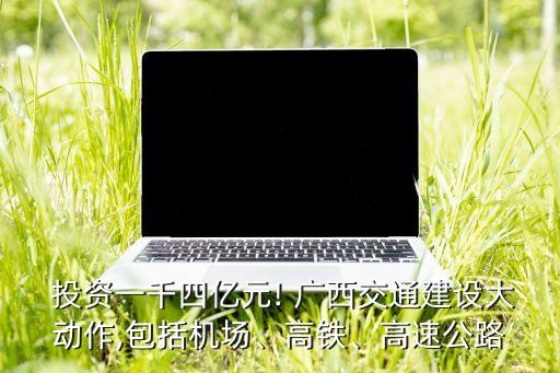  投資一千四億元! 廣西交通建設(shè)大動作,包括機場、高鐵、高速公路