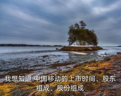 我想知道 中國移動的上市時間、股東組成、股份組成