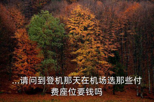 ...請問到登機(jī)那天在機(jī)場選那些付費座位要錢嗎