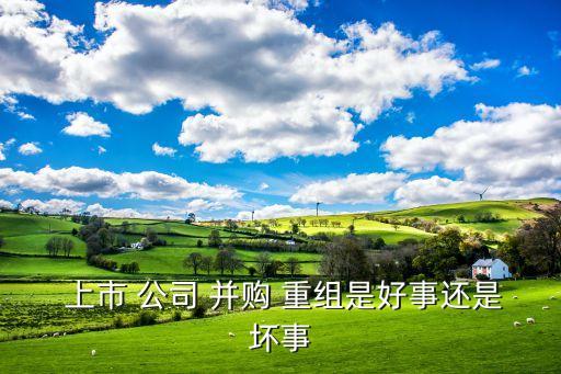  上市 公司 并購(gòu) 重組是好事還是壞事