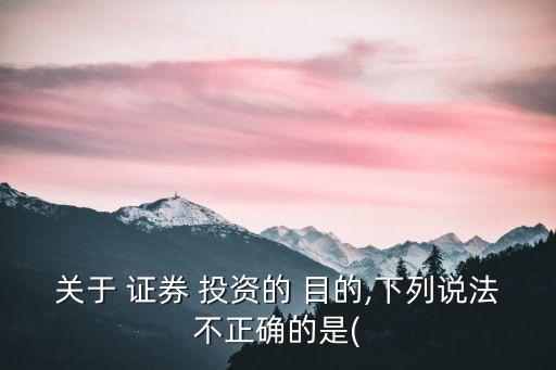 關(guān)于 證券 投資的 目的,下列說法不正確的是(