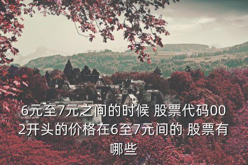 6元至7元之間的時候 股票代碼002開頭的價(jià)格在6至7元間的 股票有哪些