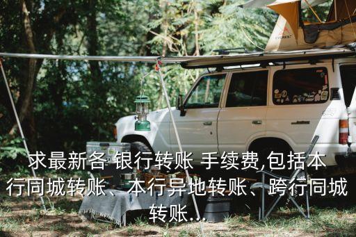求最新各 銀行轉(zhuǎn)賬 手續(xù)費,包括本行同城轉(zhuǎn)賬、本行異地轉(zhuǎn)賬、跨行同城轉(zhuǎn)賬...
