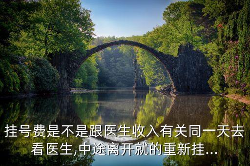 掛號(hào)費(fèi)是不是跟醫(yī)生收入有關(guān)同一天去看醫(yī)生,中途離開(kāi)就的重新掛...