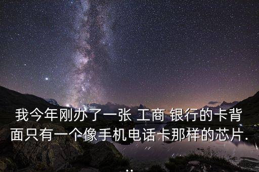 我今年剛辦了一張 工商 銀行的卡背面只有一個像手機電話卡那樣的芯片...