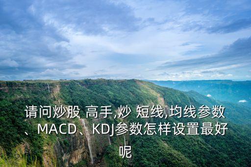請問炒股 高手,炒 短線,均線參數(shù)、MACD、KDJ參數(shù)怎樣設(shè)置最好呢