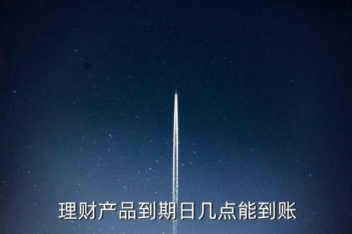  理財產(chǎn)品到期日幾點(diǎn)能到賬