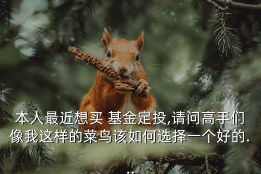 本人最近想買 基金定投,請(qǐng)問高手們像我這樣的菜鳥該如何選擇一個(gè)好的...