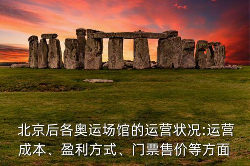  北京后各奧運場館的運營狀況:運營成本、盈利方式、門票售價等方面
