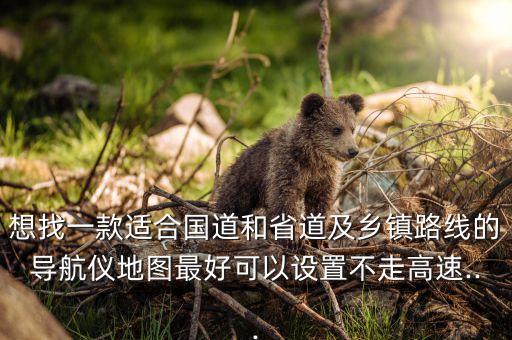 想找一款適合國道和省道及鄉(xiāng)鎮(zhèn)路線的導航儀地圖最好可以設(shè)置不走高速...