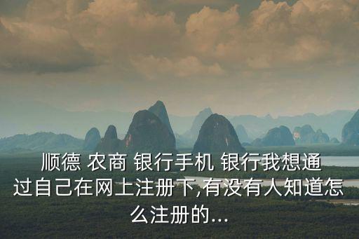  順德 農商 銀行手機 銀行我想通過自己在網上注冊下,有沒有人知道怎么注冊的...