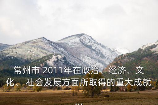 常州市 2011年在政治、經(jīng)濟(jì)、文化、 社會發(fā)展方面所取得的重大成就...