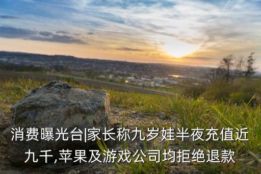 消費(fèi)曝光臺(tái)|家長(zhǎng)稱(chēng)九歲娃半夜充值近九千,蘋(píng)果及游戲公司均拒絕退款