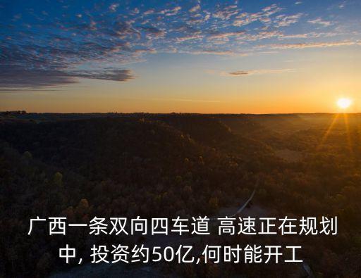  廣西一條雙向四車道 高速正在規(guī)劃中, 投資約50億,何時(shí)能開(kāi)工