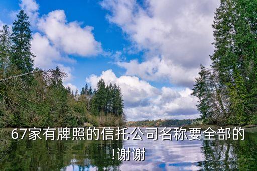 67家有牌照的信托公司名稱(chēng)要全部的!謝謝