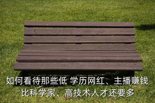如何看待那些低 學(xué)歷網(wǎng)紅、主播賺錢比科學(xué)家、高技術(shù)人才還要多