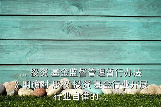 ... 投資 基金監(jiān)督管理暫行辦法》明確對 股權 投資 基金行業(yè)開展行業(yè)自律的...