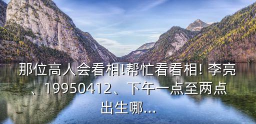 那位高人會看相!幫忙看看相! 李亮、19950412、下午一點至兩點出生哪...