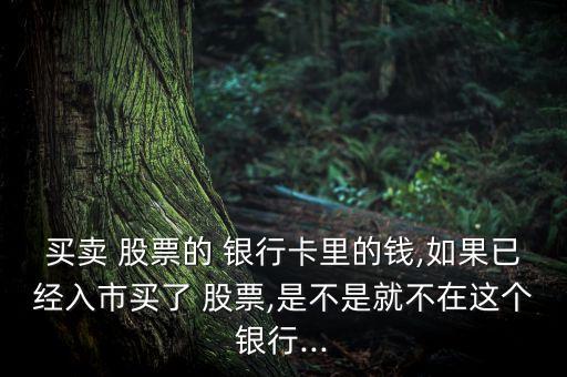 買賣 股票的 銀行卡里的錢,如果已經入市買了 股票,是不是就不在這個銀行...