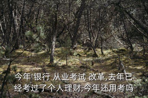今年 銀行 從業(yè)考試 改革,去年已經(jīng)考過了個人理財,今年還用考嗎