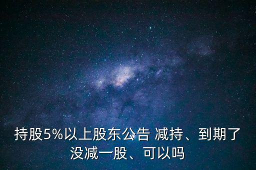 持股5%以上股東公告 減持、到期了沒減一股、可以嗎
