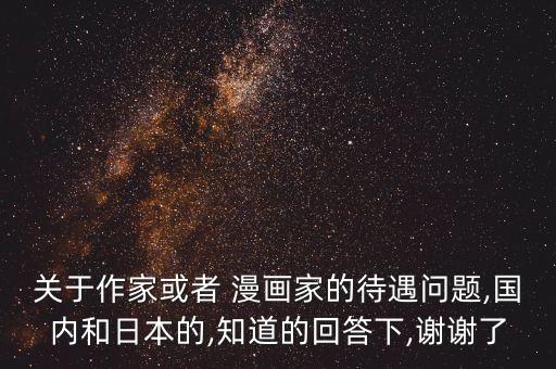 關于作家或者 漫畫家的待遇問題,國內和日本的,知道的回答下,謝謝了