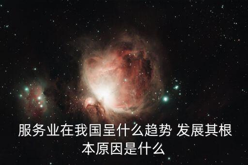  服務(wù)業(yè)在我國(guó)呈什么趨勢(shì) 發(fā)展其根本原因是什么