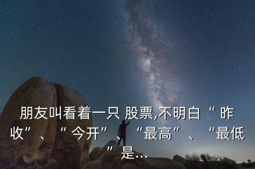 朋友叫看著一只 股票,不明白“ 昨收”、“ 今開”、“最高”、“最低”是...