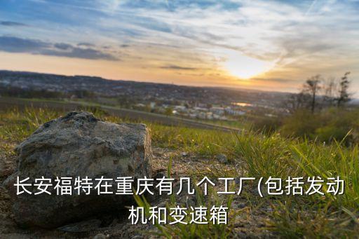 長安福特在重慶有幾個(gè)工廠(包括發(fā)動(dòng)機(jī)和變速箱